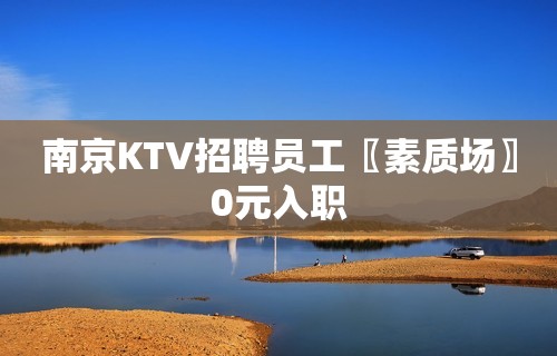 南京KTV招聘员工〖素质场〗0元入职