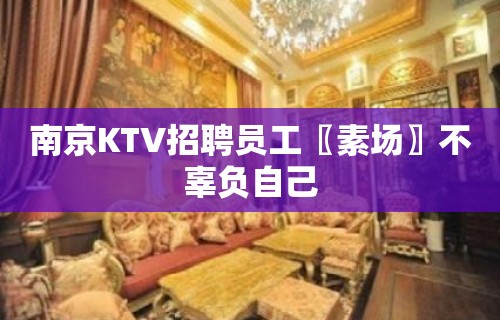 南京KTV招聘员工〖素场〗不辜负自己