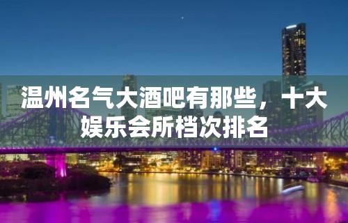 温州名气大酒吧有那些，十大娱乐会所档次排名