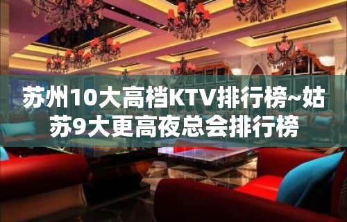 苏州10大高档KTV排行榜~姑苏9大更高夜总会排行榜