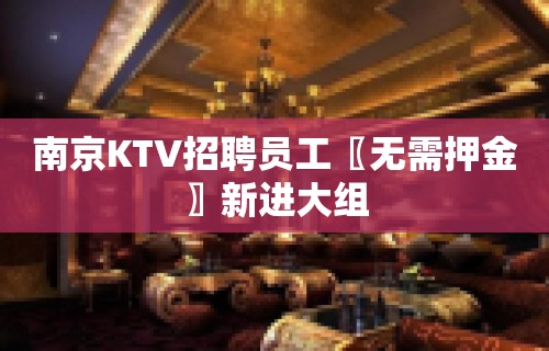 南京KTV招聘员工〖无需押金〗新进大组