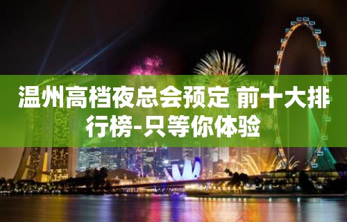 温州高档夜总会预定 前十大排行榜-只等你体验