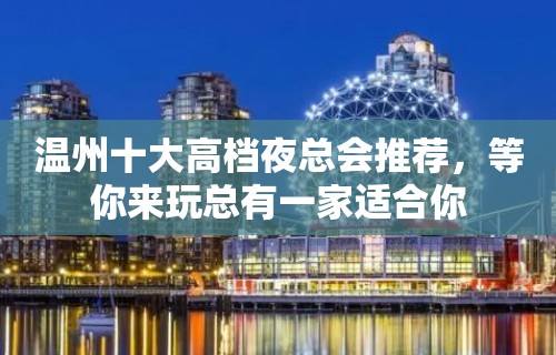 温州十大高档夜总会推荐，等你来玩总有一家适合你