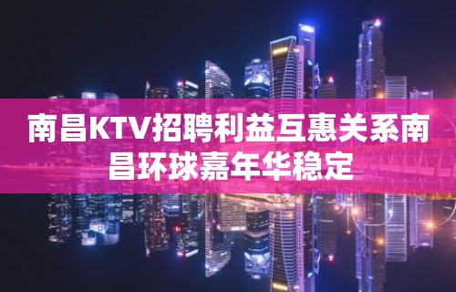 南昌﻿KTV招聘利益互惠关系南昌﻿环球嘉年华稳定