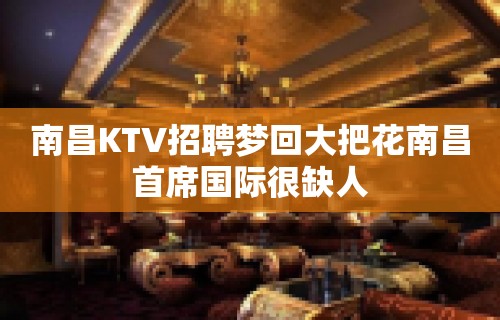 南昌﻿KTV招聘梦回大把花南昌﻿首席国际很缺人