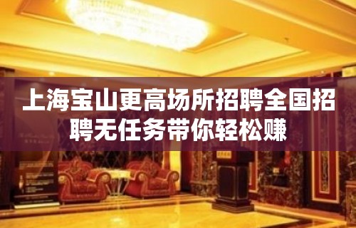 上海宝山更高场所招聘全国招聘无任务带你轻松赚