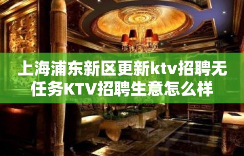 上海浦东新区更新ktv招聘无任务KTV招聘生意怎么样