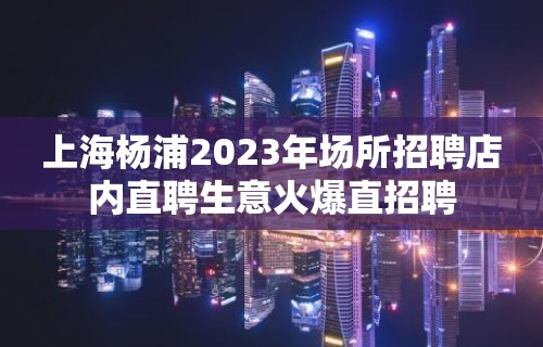 上海杨浦2023年场所招聘店内直聘生意火爆直招聘