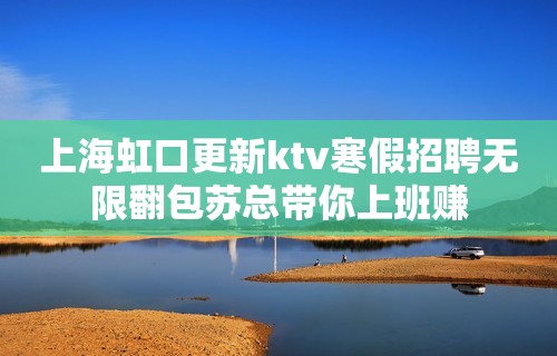 上海虹口更新ktv寒假招聘无限翻包苏总带你上班赚