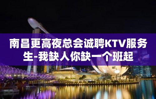 南昌更高夜总会诚聘KTV服务生-我缺人你缺一个班起