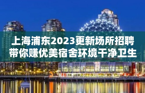 上海浦东2023更新场所招聘带你赚优美宿舍环境干净卫生