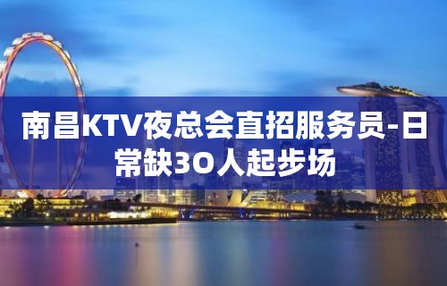 南昌KTV夜总会直招服务员-日常缺3O人起步场