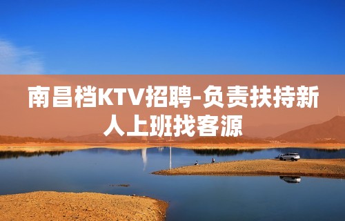 南昌档KTV招聘-负责扶持新人上班找客源