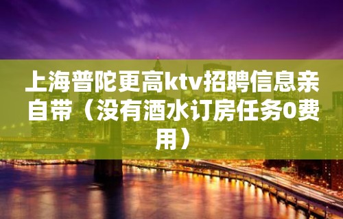 上海普陀更高ktv招聘信息亲自带（没有酒水订房任务0费用）