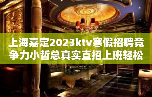 上海嘉定2023ktv寒假招聘竞争力小哲总真实直招上班轻松