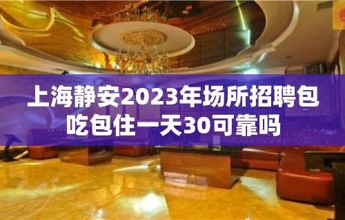 上海静安2023年场所招聘包吃包住一天30可靠吗