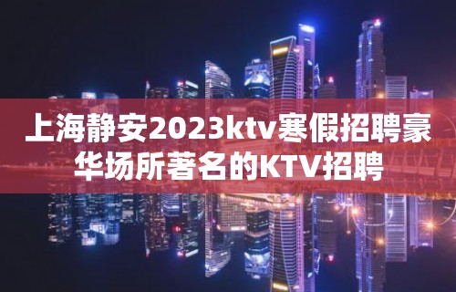 上海静安2023ktv寒假招聘豪华场所著名的KTV招聘