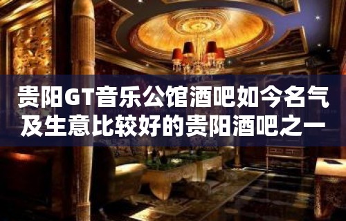 贵阳GT音乐公馆酒吧如今名气及生意比较好的贵阳酒吧之一