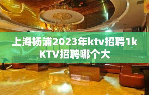 上海杨浦2023年ktv招聘1kKTV招聘哪个大