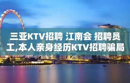 三亚KTV招聘 江南会 招聘员工,本人亲身经历KTV招聘骗局