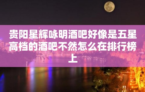 贵阳星辉咏明酒吧好像是五星高档的酒吧不然怎么在排行榜上