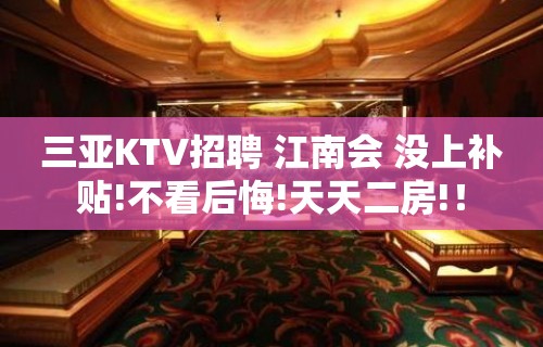 三亚KTV招聘 江南会 没上补贴!不看后悔!天天二房!！