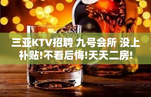 三亚KTV招聘 九号会所 没上补贴!不看后悔!天天二房!