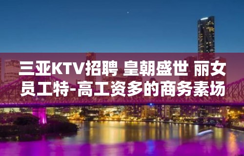 三亚KTV招聘 皇朝盛世 丽女员工特-高工资多的商务素场