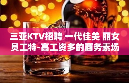 三亚KTV招聘 一代佳美 丽女员工特-高工资多的商务素场