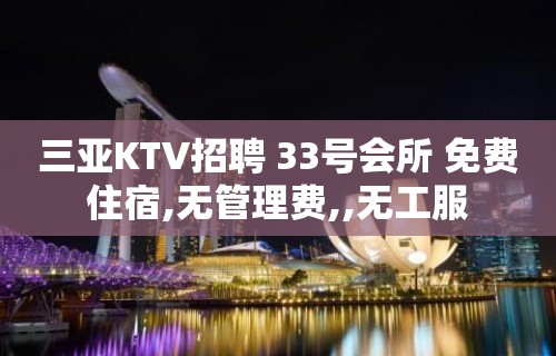 三亚KTV招聘 33号会所 免费住宿,无管理费,,无工服