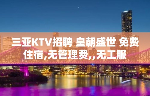 三亚KTV招聘 皇朝盛世 免费住宿,无管理费,,无工服