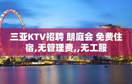 三亚KTV招聘 朗庭会 免费住宿,无管理费,,无工服