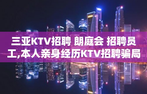 三亚KTV招聘 朗庭会 招聘员工,本人亲身经历KTV招聘骗局