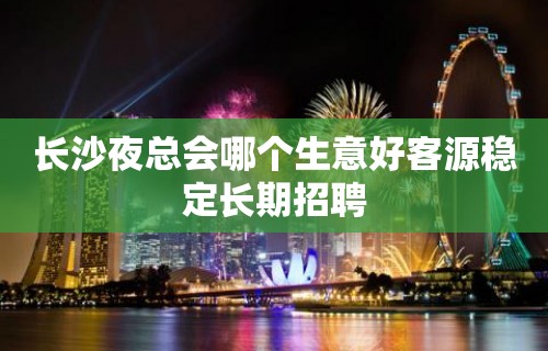 长沙夜总会哪个生意好客源稳定长期招聘