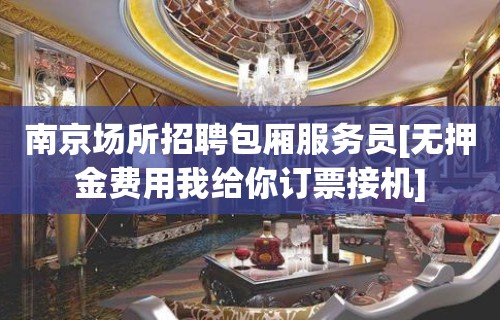 南京场所招聘包厢服务员[无押金费用我给你订票接机]