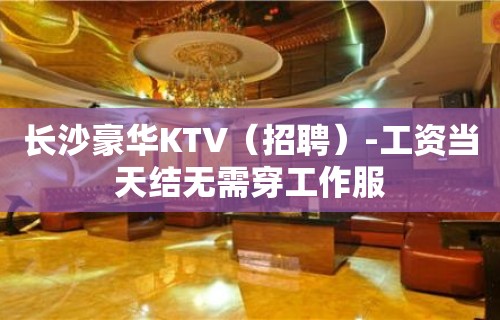 长沙豪华KTV（招聘）-工资当天结无需穿工作服