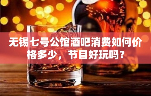 无锡七号公馆酒吧消费如何价格多少，节目好玩吗？