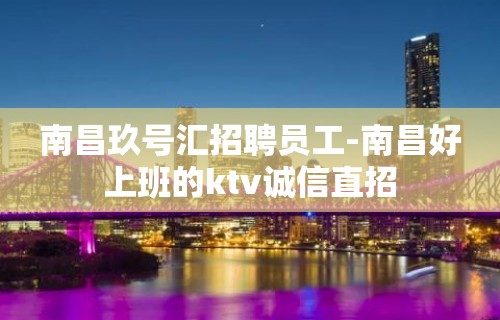 南昌玖号汇招聘员工-南昌好上班的ktv诚信直招