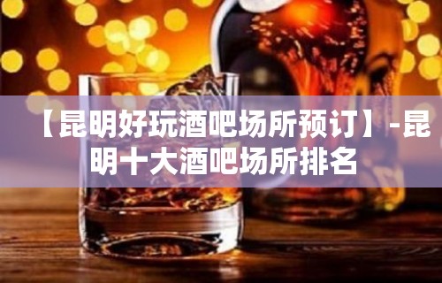 【昆明好玩酒吧场所预订】-昆明十大酒吧场所排名