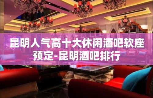 昆明人气高十大休闲酒吧软座预定-昆明酒吧排行