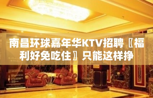 南昌﻿环球嘉年华KTV招聘〖福利好免吃住〗只能这样挣