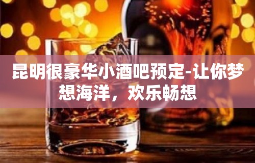 昆明很豪华小酒吧预定-让你梦想海洋，欢乐畅想