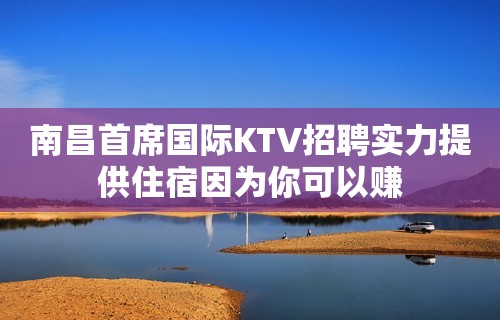 南昌﻿首席国际KTV招聘实力提供住宿因为你可以赚