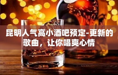 昆明人气高小酒吧预定-更新的歌曲，让你唱爽心情