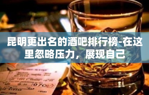 昆明更出名的酒吧排行榜-在这里忽略压力，展现自己