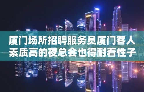 厦门场所招聘服务员厦门客人素质高的夜总会也得耐着性子