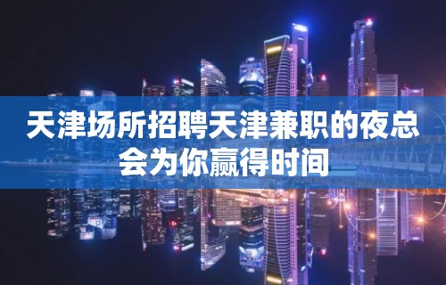 天津场所招聘天津兼职的夜总会为你赢得时间