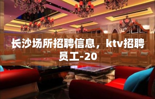 长沙场所招聘信息，ktv招聘员工-20