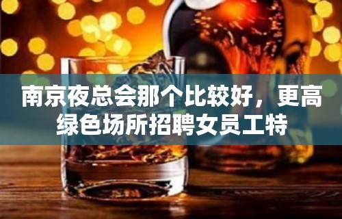 南京夜总会那个比较好，更高绿色场所招聘女员工特