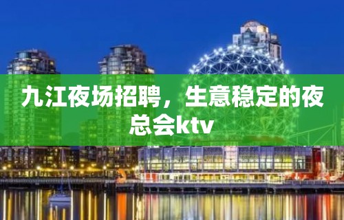 九江夜场招聘，生意稳定的夜总会ktv